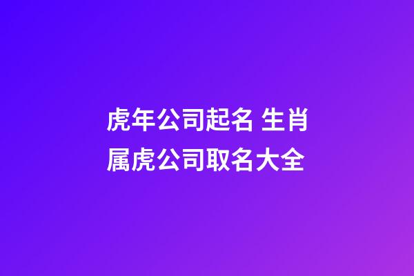 虎年公司起名 生肖属虎公司取名大全